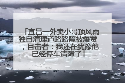 宜昌一外卖小哥顶风雨独自清理道路路障被爆赞，目击者：我还在犹豫他已经停车清障了