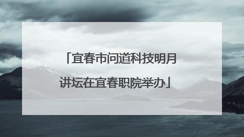 宜春市问道科技明月讲坛在宜春职院举办