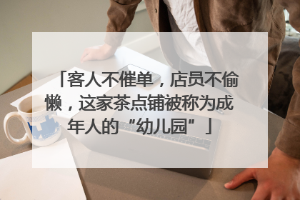 客人不催单，店员不偷懒，这家茶点铺被称为成年人的“幼儿园”