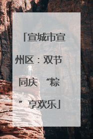宣城市宣州区：双节同庆 “粽”享欢乐