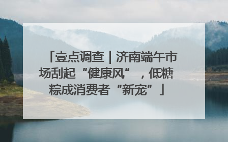 壹点调查｜济南端午市场刮起“健康风”，低糖粽成消费者“新宠”