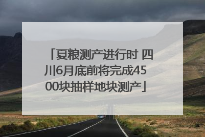 夏粮测产进行时 四川6月底前将完成4500块抽样地块测产
