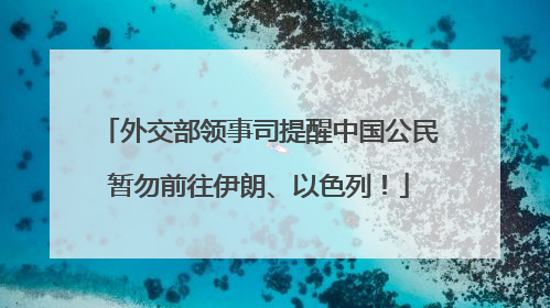 外交部领事司提醒中国公民暂勿前往伊朗、以色列！