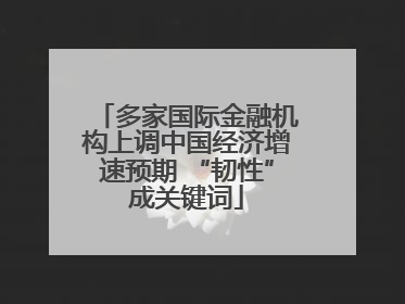 多家国际金融机构上调中国经济增速预期 “韧性”成关键词