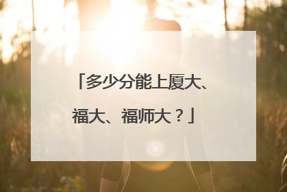 多少分能上厦大、福大、福师大？