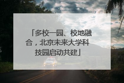 多校一园、校地融合，北京未来大学科技园启动共建