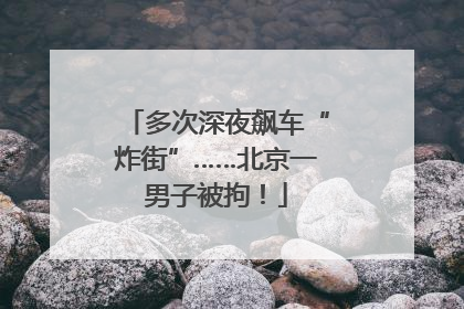 多次深夜飙车“炸街”……北京一男子被拘！