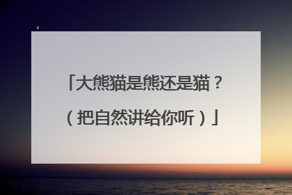 大熊猫是熊还是猫？（把自然讲给你听）