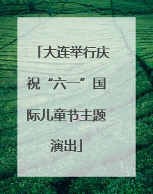 大连举行庆祝“六一”国际儿童节主题演出