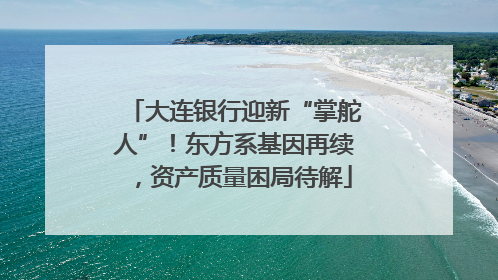 大连银行迎新“掌舵人”！东方系基因再续，资产质量困局待解
