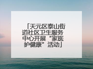 天元区泰山街道社区卫生服务中心开展“家医护健康”活动