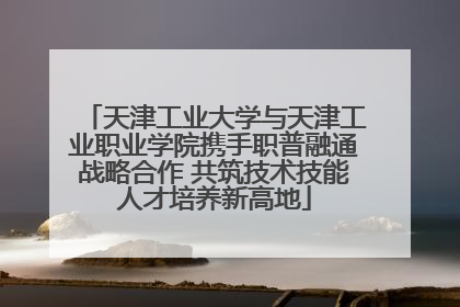 天津工业大学与天津工业职业学院携手职普融通战略合作 共筑技术技能人才培养新高地