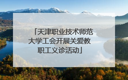 天津职业技术师范大学工会开展关爱教职工义诊活动