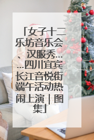 女子十二乐坊音乐会、汉服秀……四川宜宾长江音悦街端午活动热闹上演｜图集