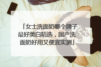 女士洗面奶哪个牌子最好美白精选，国产洗面奶好用又便宜实测