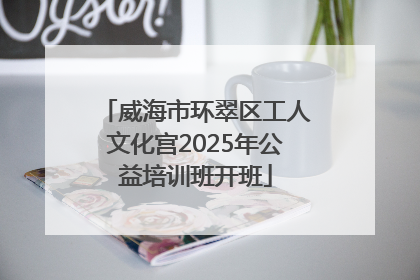 威海市环翠区工人文化宫2025年公益培训班开班