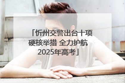 忻州交警出台十项硬核举措 全力护航2025年高考