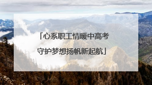 心系职工情暖中高考 守护梦想扬帆新起航