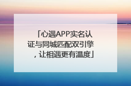 心遇APP实名认证与同城匹配双引擎，让相遇更有温度