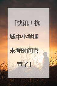 快讯！杭城中小学期末考时间官宣了