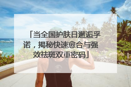 当全国护肤日邂逅孚诺，揭秘快速愈合与强效祛斑双重密码