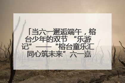当六一邂逅端午，榕台少年的双节 “乐游记”——“榕台童乐汇 同心筑未来”六一嘉年华活动顺利举行