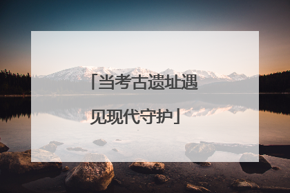 当考古遗址遇见现代守护