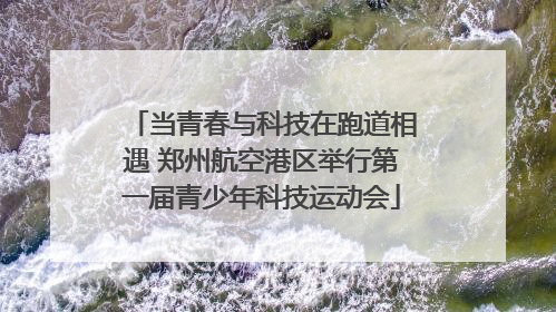 当青春与科技在跑道相遇 郑州航空港区举行第一届青少年科技运动会