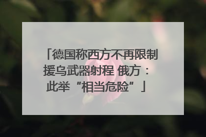 德国称西方不再限制援乌武器射程 俄方：此举“相当危险”