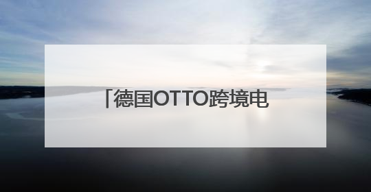德国OTTO跨境电商平台：中国商家进军欧洲市场的黄金跳板