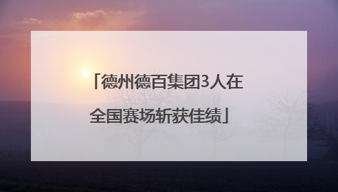 德州德百集团3人在全国赛场斩获佳绩