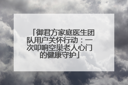 御君方家庭医生团队用户关怀行动：一次叩响空巢老人心门的健康守护