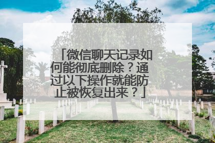 微信聊天记录如何能彻底删除？通过以下操作就能防止被恢复出来？