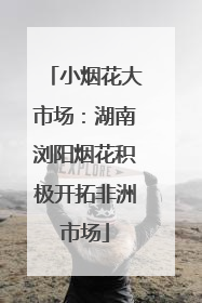 小烟花大市场：湖南浏阳烟花积极开拓非洲市场