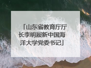 山东省教育厅厅长李明履新中国海洋大学党委书记