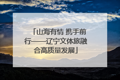 山海有情 携手前行——辽宁文体旅融合高质量发展