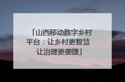 山西移动数字乡村平台：让乡村更智慧 让治理更便捷