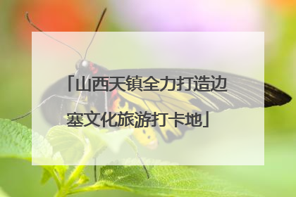 山西天镇全力打造边塞文化旅游打卡地