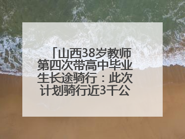 山西38岁教师第四次带高中毕业生长途骑行：此次计划骑行近3千公里，途经5省