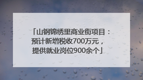 山钢锦绣里商业街项目：预计新增税收700万元，提供就业岗位900余个