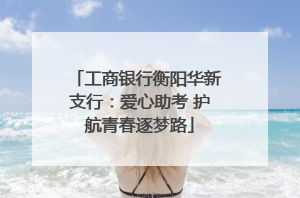 工商银行衡阳华新支行：爱心助考 护航青春逐梦路