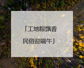 工地粽飘香 民俗迎端午