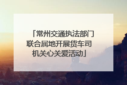常州交通执法部门联合属地开展货车司机关心关爱活动