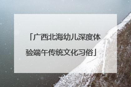 广西北海幼儿深度体验端午传统文化习俗