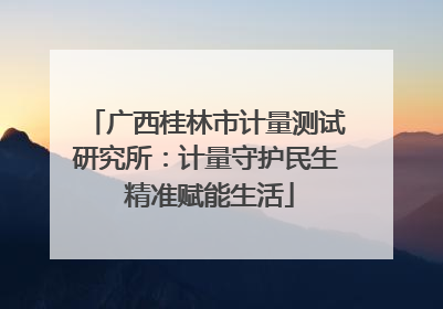 广西桂林市计量测试研究所：计量守护民生 精准赋能生活