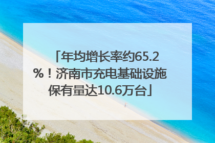 年均增长率约65.2%！济南市充电基础设施保有量达10.6万台