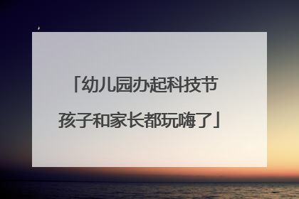 幼儿园办起科技节 孩子和家长都玩嗨了