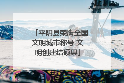 平阴县荣膺全国文明城市称号 文明创建结硕果