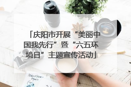 庆阳市开展“美丽中国我先行”暨“六五环境日”主题宣传活动