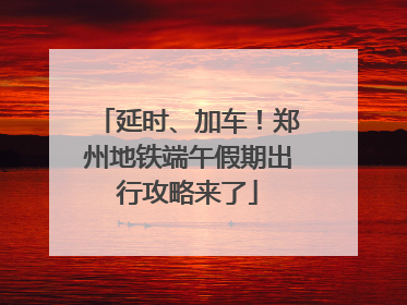 延时、加车！郑州地铁端午假期出行攻略来了